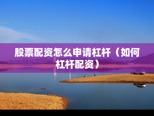 股票配资怎么申请杠杆（如何杠杆配资）