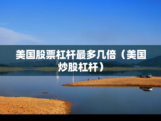 美国股票杠杆最多几倍（美国炒股杠杆）