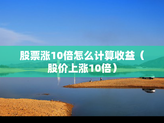 股票涨10倍怎么计算收益（股价上涨10倍）