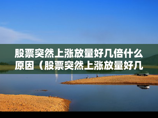 股票突然上涨放量好几倍什么原因（股票突然上涨放量好几倍什么原因造成的）