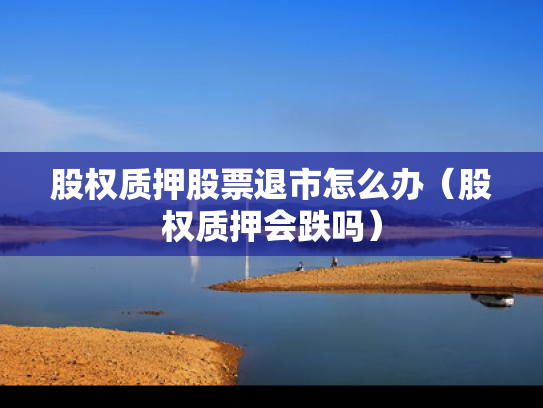 股权质押股票退市怎么办（股权质押会跌吗）