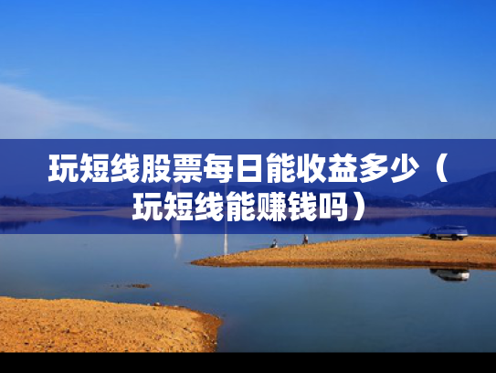 玩短线股票每日能收益多少（玩短线能赚钱吗）