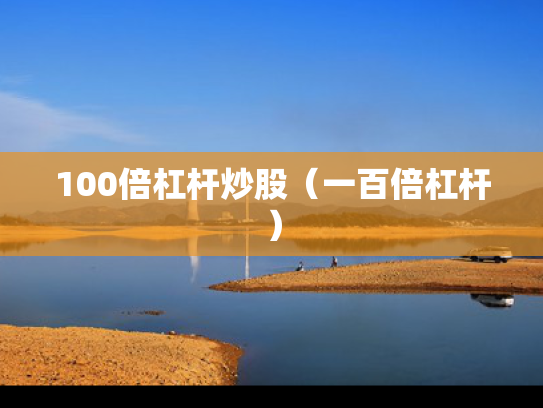 100倍杠杆炒股（一百倍杠杆）