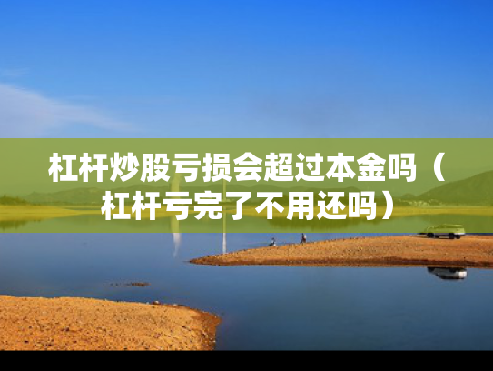杠杆炒股亏损会超过本金吗（杠杆亏完了不用还吗）
