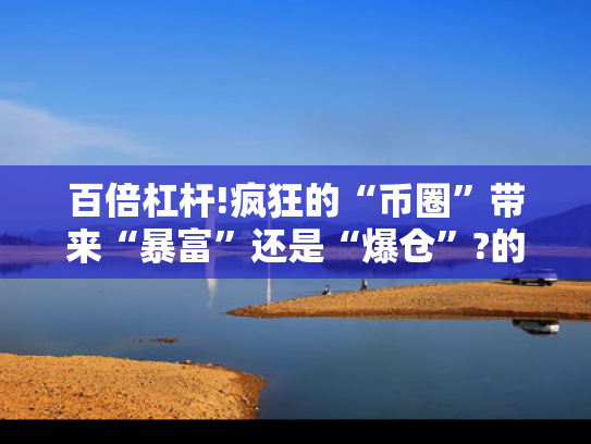 百倍杠杆!疯狂的“币圈”带来“暴富”还是“爆仓”?的简单介绍