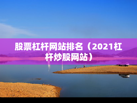 股票杠杆网站排名（2021杠杆炒股网站）