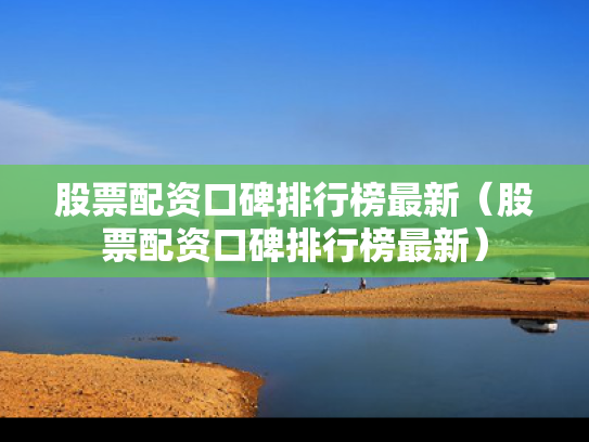 股票配资口碑排行榜最新（股票配资口碑排行榜最新）