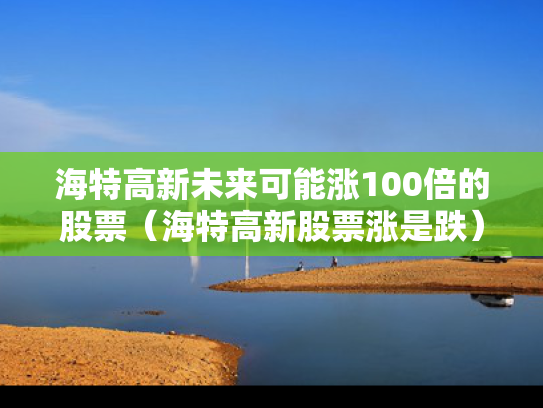 海特高新未来可能涨100倍的股票（海特高新股票涨是跌）