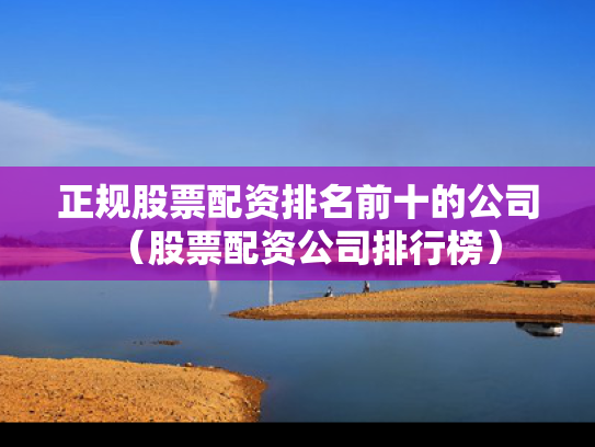 正规股票配资排名前十的公司（股票配资公司排行榜）