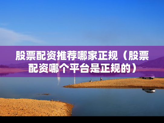 股票配资推荐哪家正规（股票配资哪个平台是正规的）