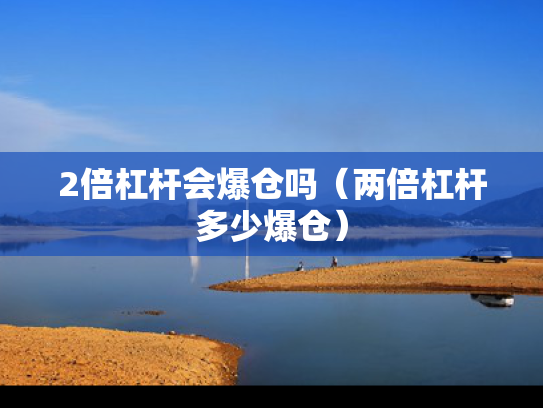 2倍杠杆会爆仓吗（两倍杠杆多少爆仓）