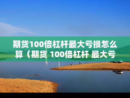 期货100倍杠杆最大亏损怎么算（期货 100倍杠杆 最大亏损）