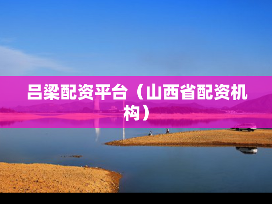 吕梁配资平台（山西省配资机构）
