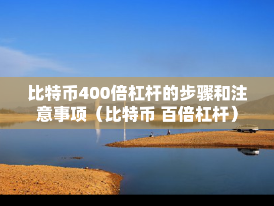 比特币400倍杠杆的步骤和注意事项（比特币 百倍杠杆）