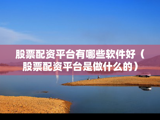 股票配资平台有哪些软件好（股票配资平台是做什么的）