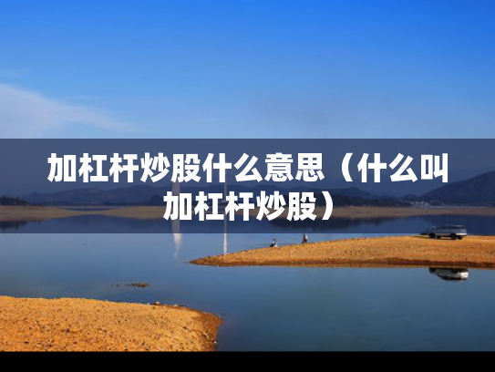 加杠杆炒股什么意思（什么叫加杠杆炒股）