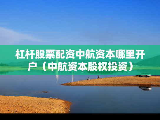 杠杆股票配资中航资本哪里开户（中航资本股权投资）