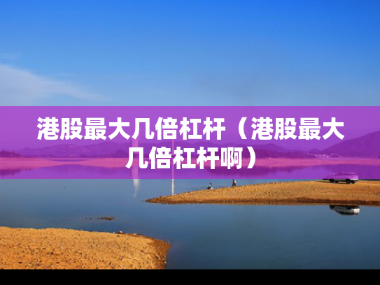 港股最大几倍杠杆（港股最大几倍杠杆啊）