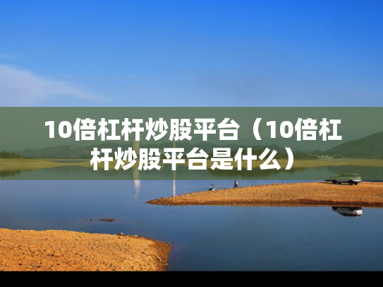 10倍杠杆炒股平台（10倍杠杆炒股平台是什么）