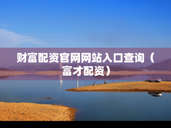 财富配资官网网站入口查询（富才配资）
