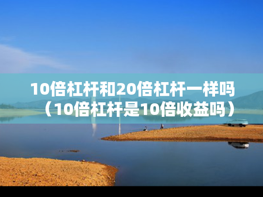 10倍杠杆和20倍杠杆一样吗（10倍杠杆是10倍收益吗）