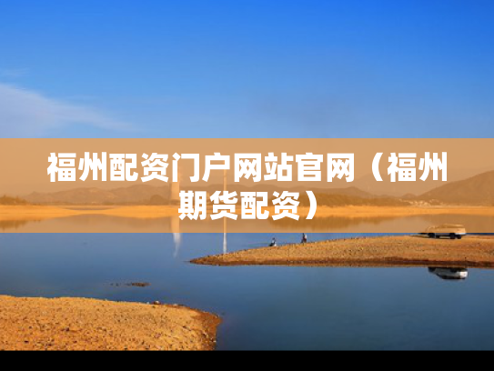 福州配资门户网站官网（福州期货配资）