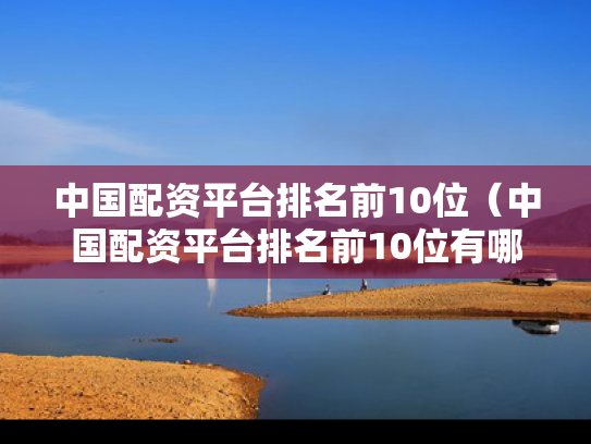 中国配资平台排名前10位（中国配资平台排名前10位有哪些）