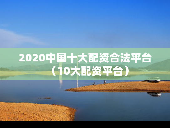 2020中国十大配资合法平台（10大配资平台）