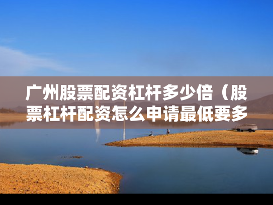 广州股票配资杠杆多少倍（股票杠杆配资怎么申请最低要多少钱）