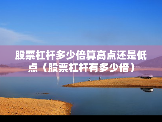 股票杠杆多少倍算高点还是低点（股票杠杆有多少倍）