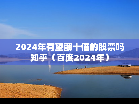 2024年有望翻十倍的股票吗知乎（百度2024年）