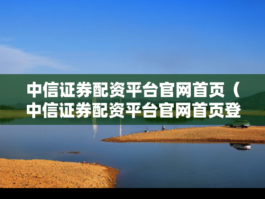 中信证券配资平台官网首页（中信证券配资平台官网首页登录）