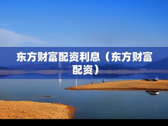 东方财富配资利息（东方财富 配资）
