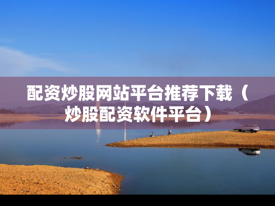 配资炒股网站平台推荐下载（炒股配资软件平台）