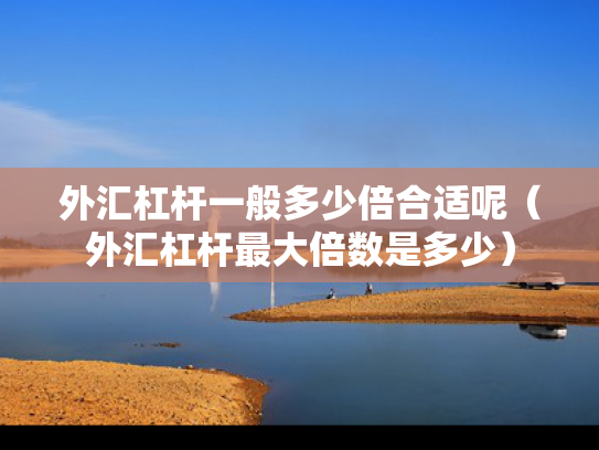 外汇杠杆一般多少倍合适呢（外汇杠杆最大倍数是多少）
