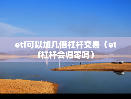 etf可以加几倍杠杆交易（etf杠杆会归零吗）
