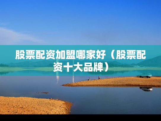 股票配资加盟哪家好（股票配资十大品牌）