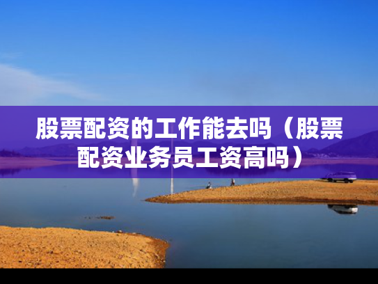 股票配资的工作能去吗（股票配资业务员工资高吗）