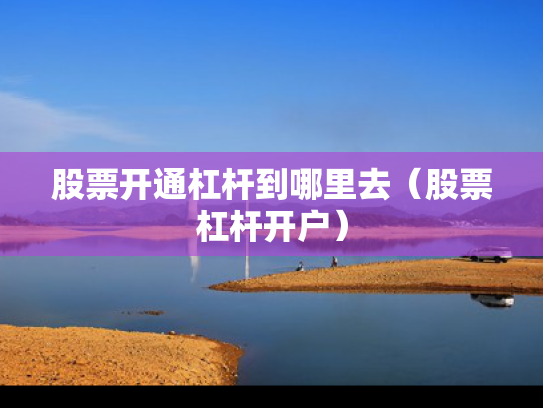 股票开通杠杆到哪里去（股票杠杆开户）