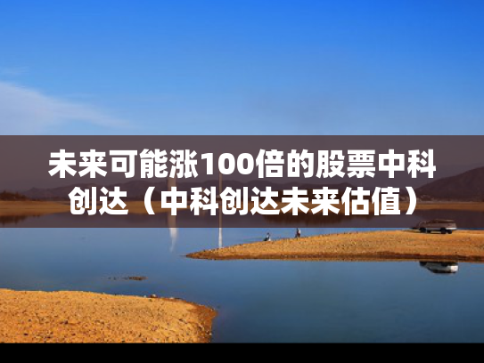 未来可能涨100倍的股票中科创达（中科创达未来估值）