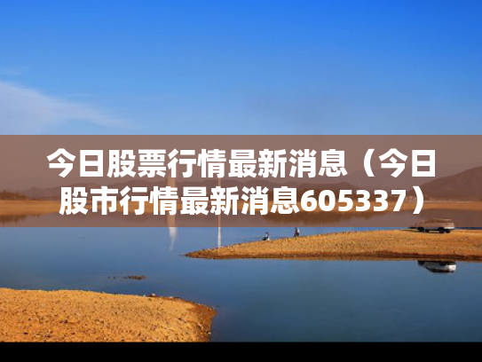 今日股票行情最新消息（今日股市行情最新消息605337）