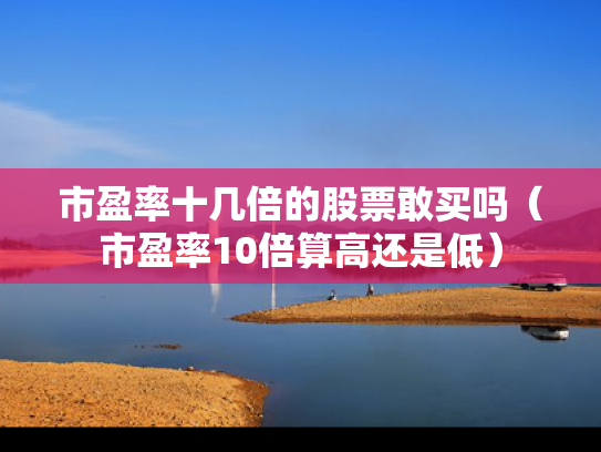 市盈率十几倍的股票敢买吗（市盈率10倍算高还是低）