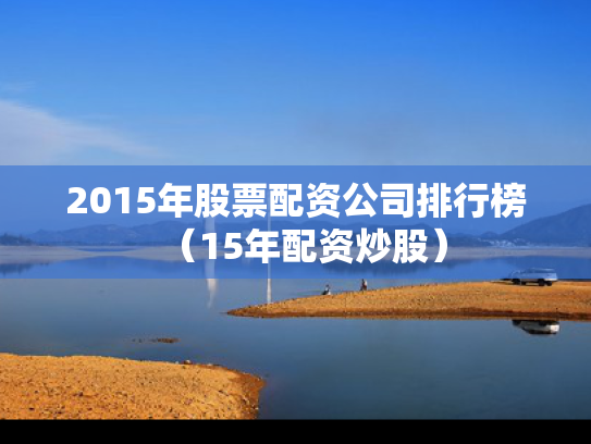 2015年股票配资公司排行榜（15年配资炒股）