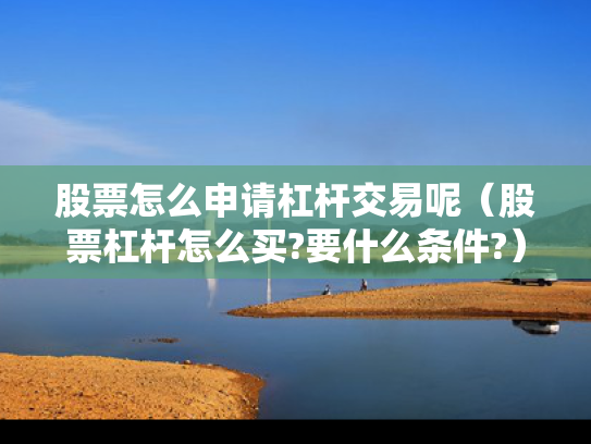 股票怎么申请杠杆交易呢（股票杠杆怎么买?要什么条件?）