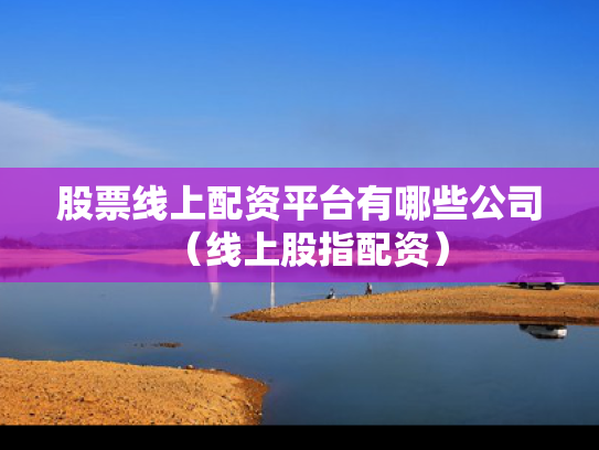 股票线上配资平台有哪些公司（线上股指配资）