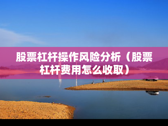 股票杠杆操作风险分析（股票杠杆费用怎么收取）
