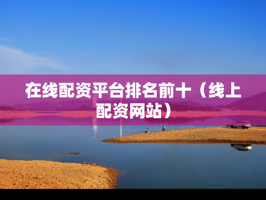 在线配资平台排名前十（线上配资网站）
