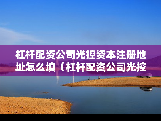 杠杆配资公司光控资本注册地址怎么填（杠杆配资公司光控资本注册地址怎么填写）