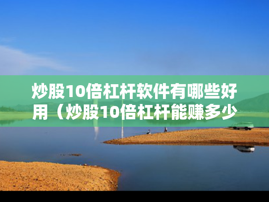 炒股10倍杠杆软件有哪些好用（炒股10倍杠杆能赚多少）