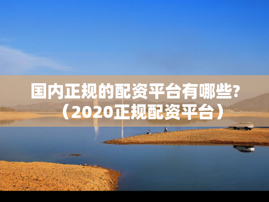 国内正规的配资平台有哪些?（2020正规配资平台）